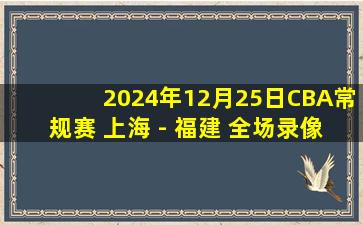 2024年12月25日CBA常规赛 上海 - 福建 全场录像